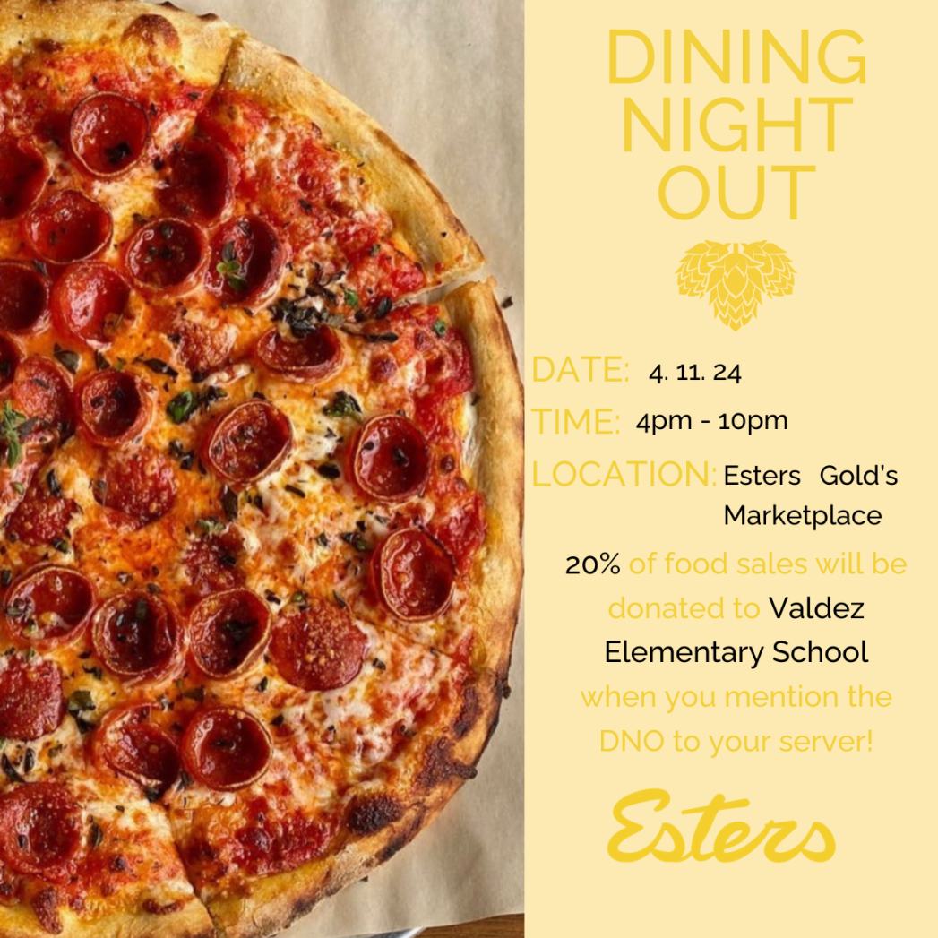 Left half of image is a photo of a pepperoni pizza. Right have has light yellow background with darker yellow and black text saying, "Dining Night Out. Date: 4.11.24. Time: 4-10pm. Location: Esters Gold's Marketplace. 20% of food sales will be donated to Valdez Elementary School when you mention the DNO to your server. Esters."