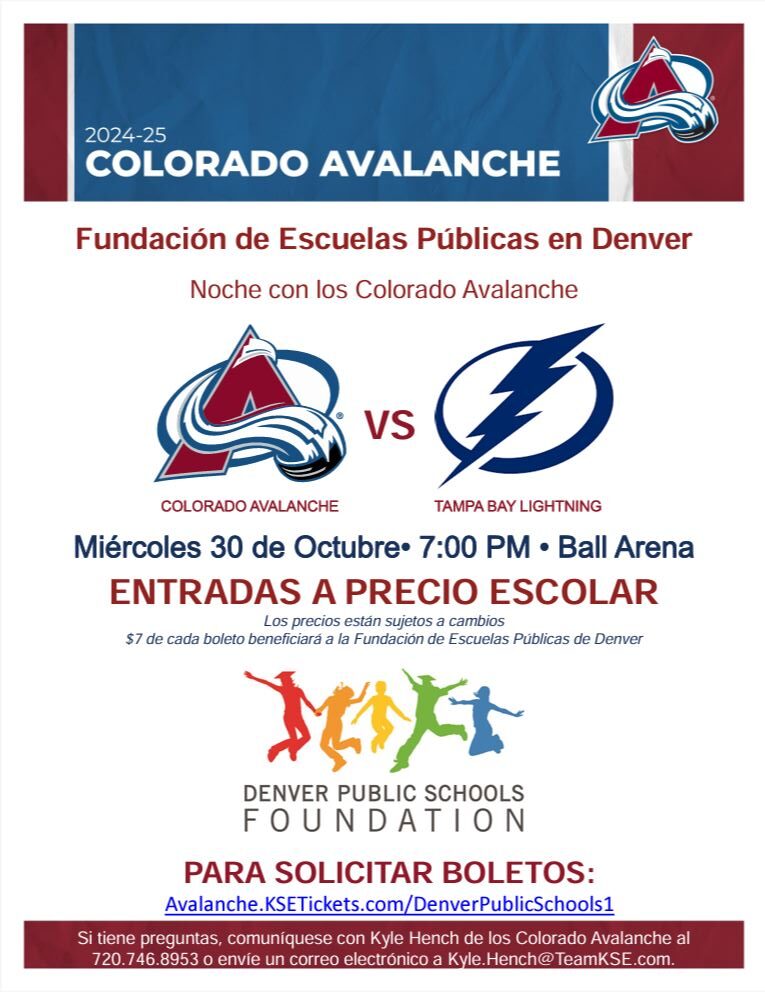 Maroon and blue banner at top. White background with red text says, "Colorado Avalanche 2024-25." Black text says, "Colorado Avalanche vs Tampa Bay Lightning. Miércoles 30 de octubre a las 7:00 p. m. Ball Arena. Entradas a precio escolar. $7 de cada boleto beneficiarán a la Fundación DPS. Para solicitar entradas: Avalanche.KSETickets.com/DenverPublicSchools1." Underneath is Denver Public Schools Foundation logo.