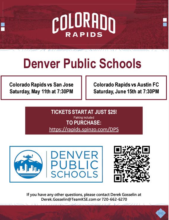 Maroon banner at top. White text says, "Colorado Rapids." White background with red text says, "Denver Public Schools." Black text says, "Colorado Rapids vs San Jose Saturday, May 11th at 7:30PM. Colorado Rapids vs Austin FC Saturday, June 15th at 7:30PM. TICKETS START AT JUST $25! Parking included. TO PURCHASE: https://rapids.spinzo.com/DPS." Underneath is Denver Public Schools logo next to QR code..