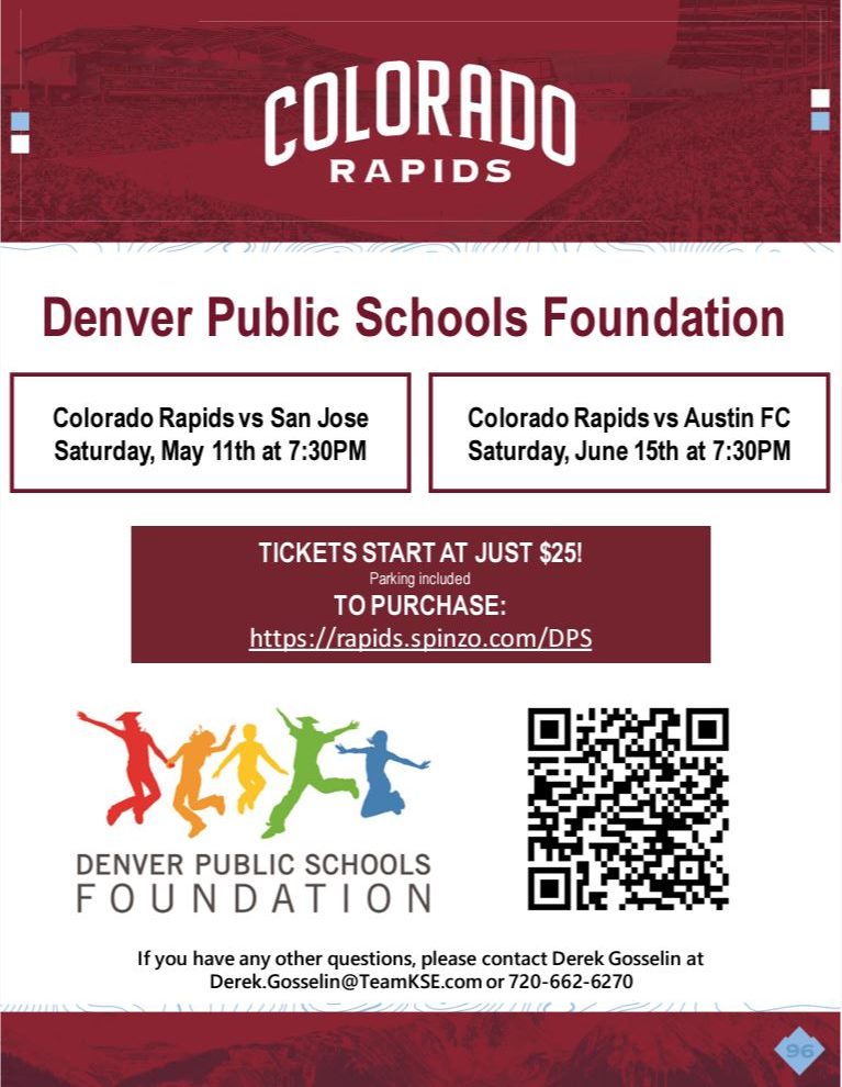 Maroon banner at top. White text says, "Colorado Rapids." White background with red text says, "Denver Public Schools." Black text says, "Colorado Rapids vs San Jose Saturday, May 11th at 7:30PM. Colorado Rapids vs Austin FC Saturday, June 15th at 7:30PM. TICKETS START AT JUST $25! Parking included. TO PURCHASE: https://rapids.spinzo.com/DPS." Underneath is Denver Public Schools logo next to QR code..