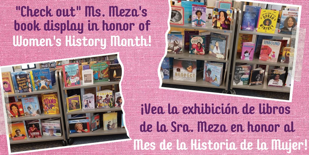 Pink background with two photos of library book displays. Purple text says, ""Check out" Ms. Meza's book display in honor of Women's History Month!" and "¡Vea la exhibición de libros de la Sra. Meza en honor al Mes de la Historia de la Mujer!"