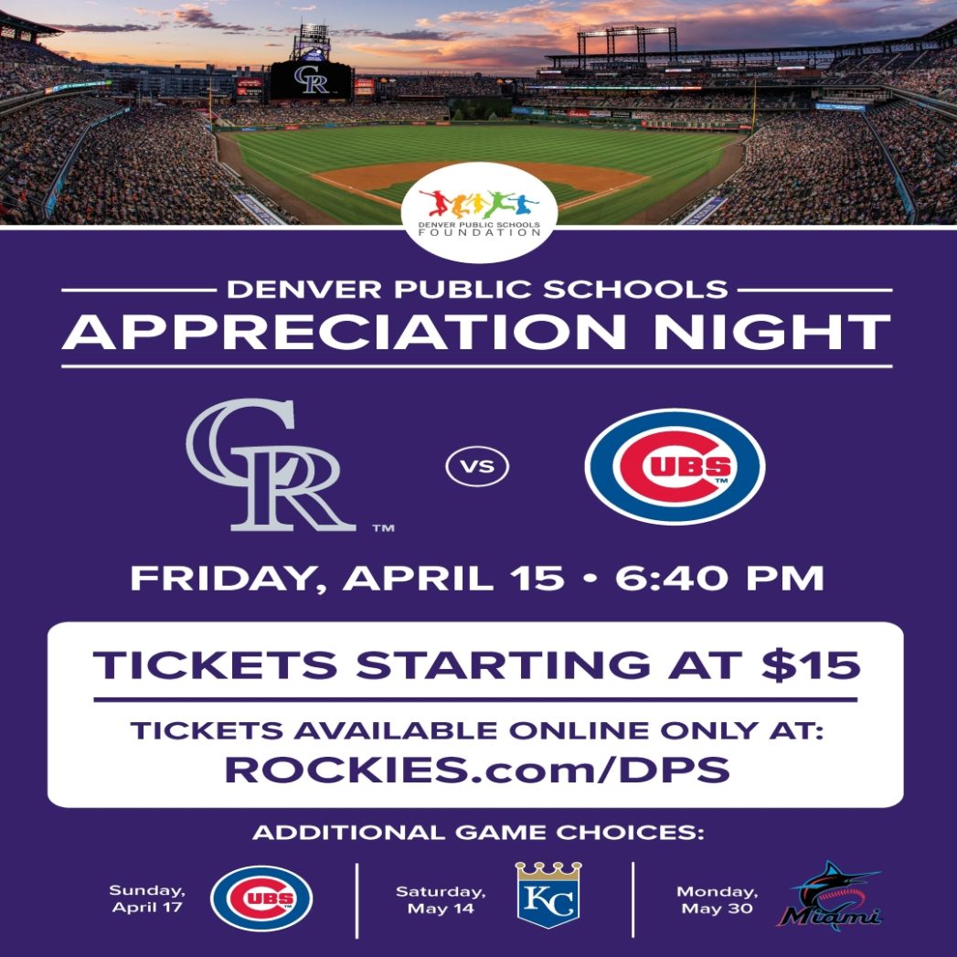 Image of baseball field on top with white text on purple background on bottom that says, "Denver Public Schools Appreciation Night, Colorado Rockies vs. Chicago Cubs. Friday, April 15, 6:40 PM, Tickets starting at $15. Tickets available online only at ROCKIES.com/DPS."