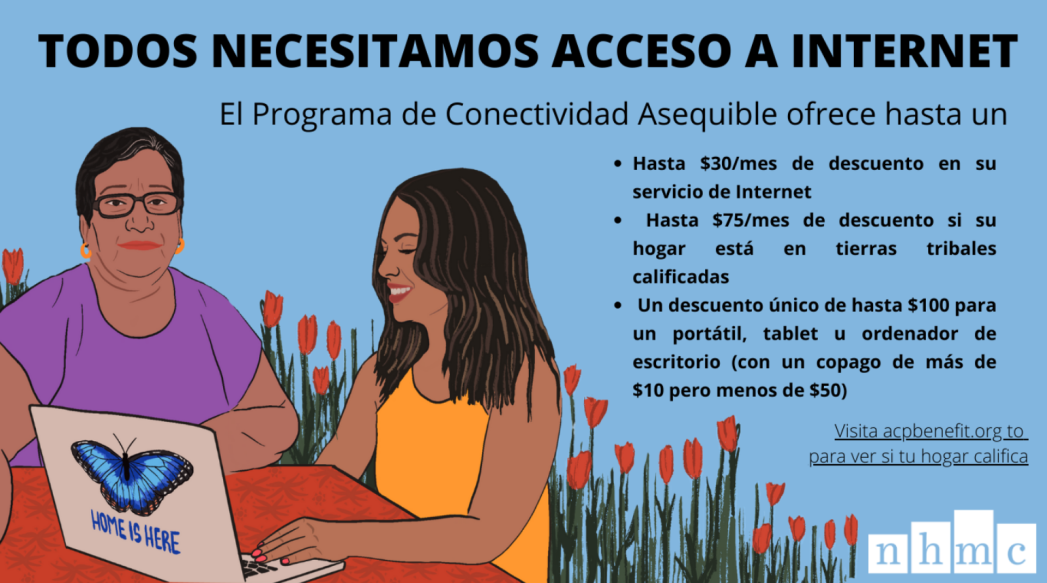 Todos necesitamos un acceso asequible a Internet. El Programa de Conectividad Asequible ofrece hasta un 30 % de descuento en su servicio de Internet, un descuento de hasta $75/mes si su hogar se encuentra en tierras tribales calificadas, un descuento único de hasta $100 para una computadora portátil, tableta o computadora de escritorio (con un copago de más de $10 y menos de $50). Visite acpbenefit.org para ver si su hogar califica.