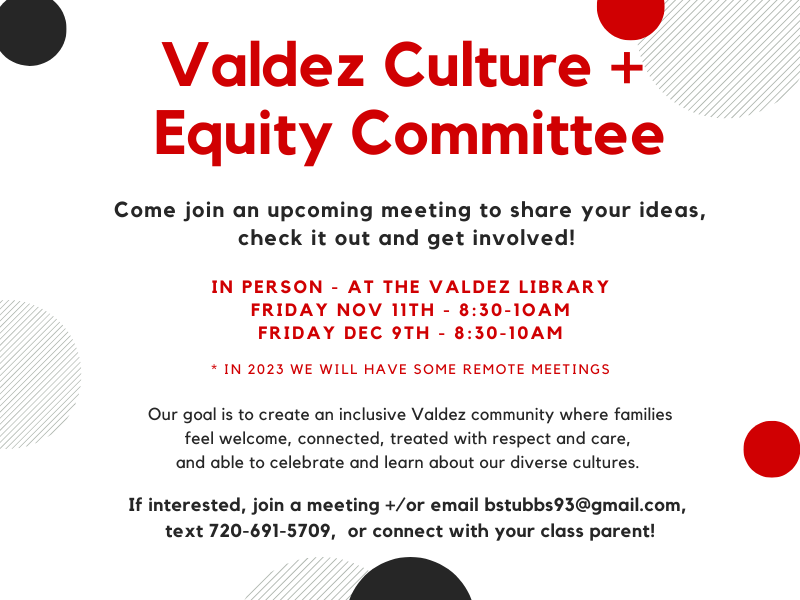 Red text on white background says, "Valdez Culture + Equity Committee. Come to an upcoming meeting to share ideas, check it out and get involved! In person at the Valdez library. Friday, Nov. 11th and Friday, Dec. 9th, 8:30-10:30am. Our goal is to create an inclusive Valdez community where families welcome, connected, treated with respect and care, and able to celebrate and learn about our diverse cultures. If interested, join a meeting and/or email bstubbs93@gmail.com text 720-691-5709, or connect with your class parent!