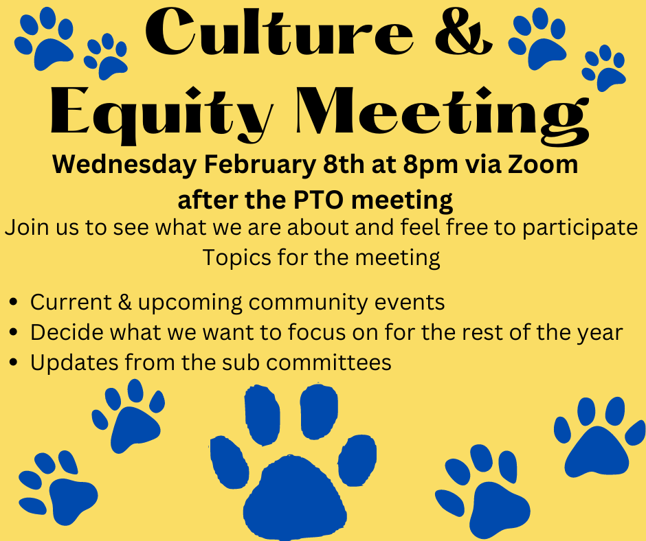 Image with yellow background with blue pawprints and black text that says, "Culture & Equity Meeting. Wednesday, February 8 at 8:00pm via Zoom. After the PTO meeting. Join us to see what we are about and feel free to participate. Topics for the meeting: Current & upcoming community events, Decide what we want to focus on for the rest of the year, Updates from the sub committees. 