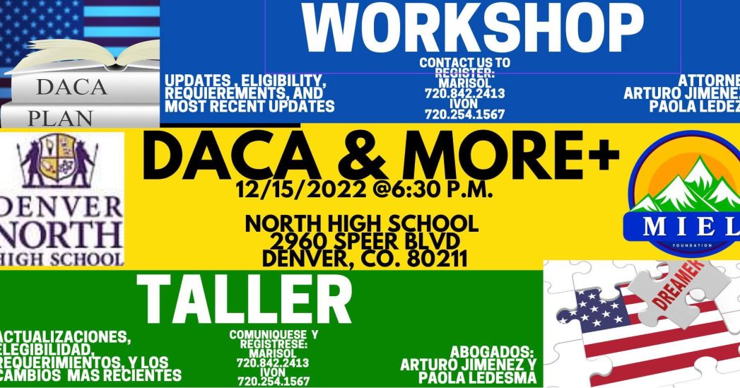 Top blue banner background with white text says, "WORKSHOP: Updates, Eligibility, Requirements, and most recent Updates. Contact us to register: Marisol 720-842-2413 or Ivon 720-254-1567. Attorneys Arturo Jimenez, Paola Ledesma." Middle yellow banner in black text says, "DACA & MORE 12/15/2022 @ 6:30pm. North High School, 2960 Speer Blvd, Denver, CO 80211." Bottom green banner in white text says, "TALLER: Actualizaciones, Eligibilidad, Requirimientos, y los cambios mas recientes. Comuniquese y registrarse: Marisol720-842-2413 o Ivon 720-254-1567. Abogados Arturo Jimenez y Paola Ledesma."