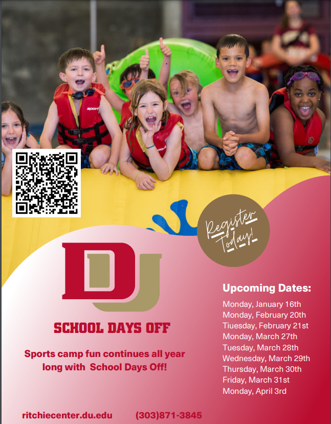 Flyer with photo of kids at the edge of a swimming pool. Red text on pink background says, "DU School Days Off. Sports camp fun continues all year long with School Days Off! ritchiecenter.du.edu. 303.871.3845." White text on reddish background says, "Upcoming dates: Mon, Jan. 16, Mon, Feb. 20, Tues, Feb. 21, Mon, March 27 through Mon, April 3. Register today!"