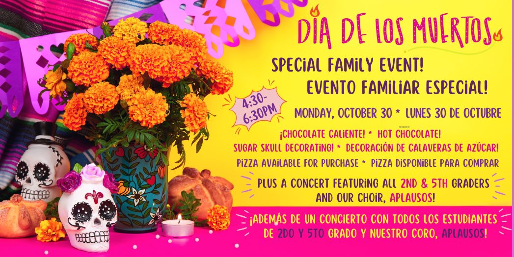 Banner for Dia de los Muertos with an alter on the left side showing a vase of orange marigolds, a skull, small candles, and a pink and purple banner strung overhead. Text in pink and purple says, "Dia de los Muertos Special Family Event! evento ﻿familiar especial! Monday, October 30. Lunes 30 de octubre. 4:30-6:30PM. Hot chocolate! Sugar skull decorating! ¡Chocolate caliente! decoración de calaveras de azúcar! Pizza available for purchase. Pizza disponible para comprar. Plus a concert featuring all 2nd & 5th graders  and our choir, Aplausos! ¡Además de un concierto con todos los estudiantes  de 2do y 5to grado y nuestro coro, Aplausos!"