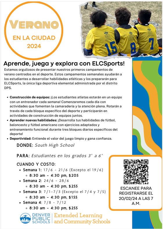 Flyer for ELCSports Summer Camp. Black text on white background says, "Verano en la ciudad 2024. ¡Aprende, juega y explora con ELCSports! ¡Las Escuelas Comunitarias y de Aprendizaje Extendido se enorgullecen de lanzar nuestros primeros campamentos de verano centrados en el deporte! Estos campamentos semanales ayudarán a los estudiantes a desarrollar habilidades atléticas y prepararlos para ELCSports, la única liga deportiva de primaria administrada por el distrito de DPS. Creación de equipos: ¡los estudiantes-atletas estarán en un equipo con un entrenador cada semana! Comenzaremos cada día con actividades que fomenten la camaradería y la atención plena. Rotarán por cada bloque de deporte específico y participarán juntos en la formación de equipos. Aprenda nuevas habilidades: desarrolle sus habilidades de fútbol, ​​baloncesto y fútbol americano con banderas con ejercicios personalizados y entrenamiento funcional de juego durante tres bloques diarios específicos de deportes. Deportividad: comprender el valor del juego limpio y ganar confianza. DÓNDE: South High School QUIÉN: Cualquier estudiante que ingrese a 3.° a 6.° grado CUÁNDO Y COSTO: Semana 1: 6/17 - 6/21 (No habrá campamento 6/19) 8:30 am - 4:30 pm, $205 Semana 2: 6 /24 - 6/28 8:30 am - 4:30 pm, $255 Semana 3: 7/1-7/3 (No hay campamento 7/4 o 7/5) 8:30 am - 4:30 pm, $155 Semana 4: 7/8 - 7/12 8:30 am - 4:30 pm, $255."