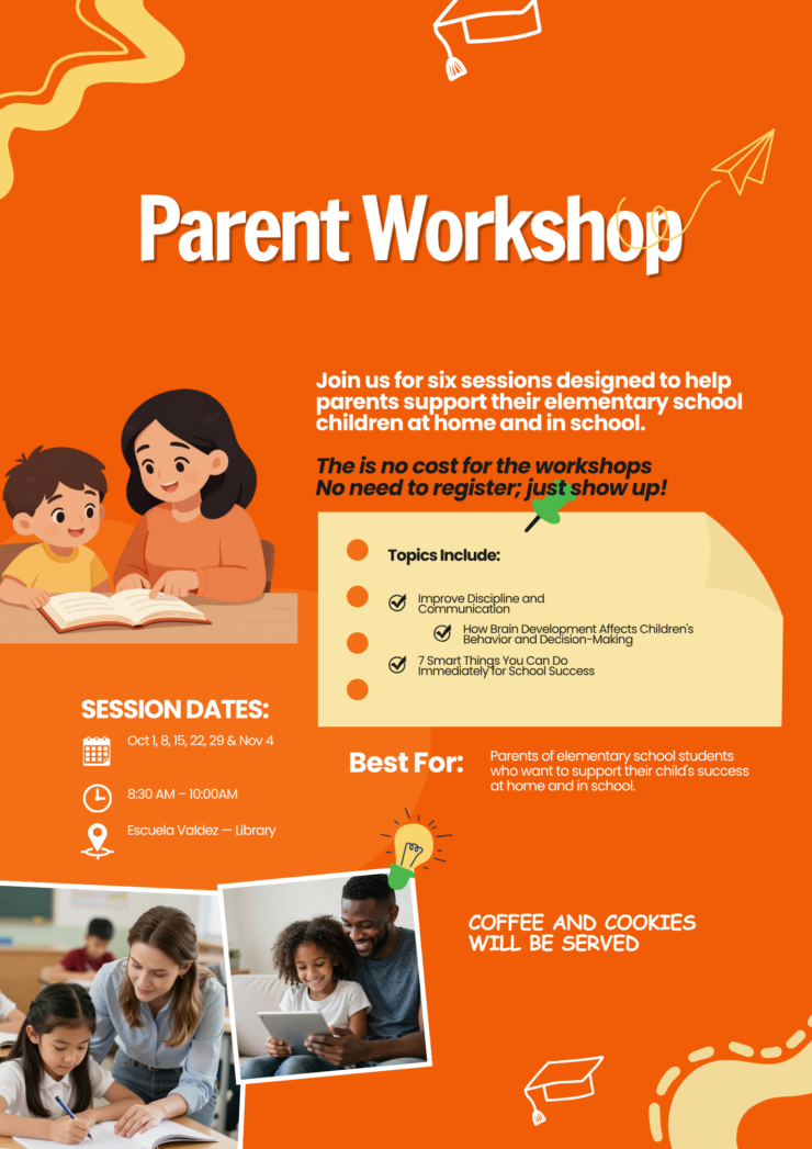 Orange flyer with white text: Parent Workshop: Join us for 6 sessions designed to help parents support their elementary school children at home and in school. Session dates: Oct.1, 8, 15, 22, 29, and Nov. 4th. Time: 8:30-10am, Escuela Valdez Library. Coffee and cookies will be served. No need to register; just show up!