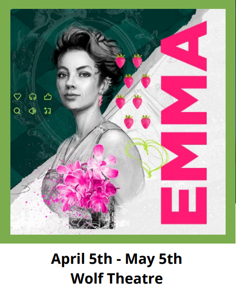 Green border around a black and white drawing of a woman with her hair up and wearing a dress with pink flowers on the bodice. Pink text to the right says, "Emma." Black text below the image says, "April 5th-May 5th, Wolf Theatre." 