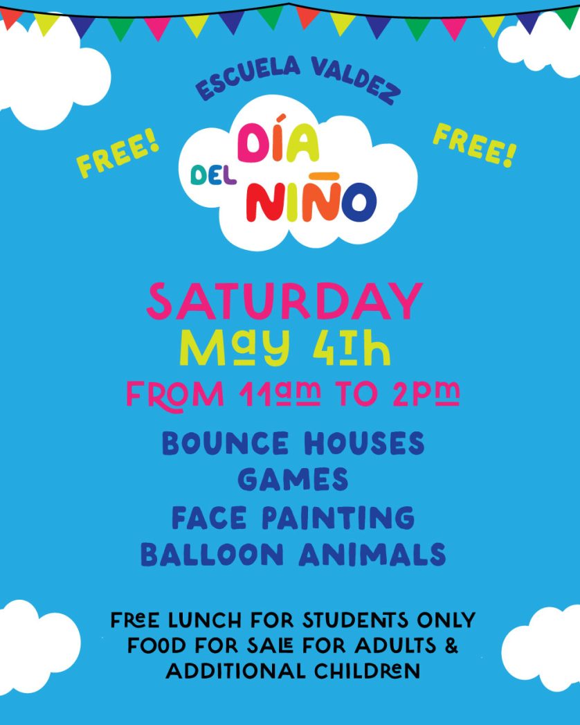 Blue sky background with 3 white clouds. Black text at top says, "Escuela Valdez Free! Free!" and multicolored text inside largest cloud says, "Día del Niño." Yellow and pink text in middle says, "Saturday, May 4 from 11am to 2pm." Blue text below says, "Bounce Houses. Games. Face Painting. Balloon Animals." Black text at bottom says, "Free Lunch for Students Only. Food for sale for adults and additional children."