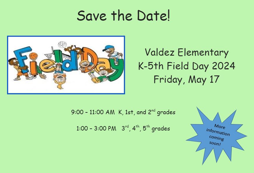 Green background with multicolored graphic of the word "Field Day." Black text says, "Save the Date!Valdez Elementary, K-5th Field Day 2024, Friday, May 17. 9:00 AM – 11:00 AM  K, 1st and 2nd grade; 1:00 PM – 3:00 PM	 3rd, 4th, 5th grade. More information coming soon!"
