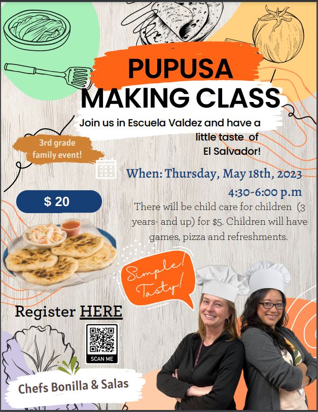 Light brown background with black outline drawings of a spatula, a dish, a tomato, a hand holding tortillas, and a lettuce leaf. On bottom right is a photo of two teachers back-to-back, wearing white chef hats. A smaller photo on lower right of a plate of pupusas. Black text says, "Pupusa making class. Join us in Escuela Valdez and have a little taste of El Salvador! 3rd grade family event! $20. When: Thursday, May 18, 2023, 4:30-6:00pm. There will be childcare for children (3 years and up) for $5. Children will have games, pizza and refreshments." At bottom left is a QR code with black text, "Register HERE." 