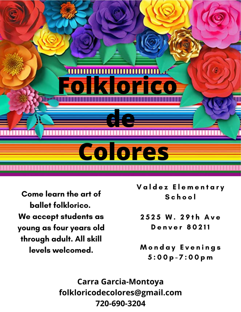 Folklorico de Colores flyer: brightly colored flowers on a colorful striped background. Text says, "Come learn the art of ballet folklorico. We accept students as young as four years old through adult. All skill levels welcomed. Valdez Elementary School, 2525 W. 29th Ave, Denver 80211. Monday evenings 6:00-7:00 pm.