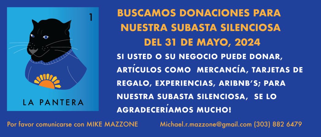 Dark blue background with graphic of a panther on the left. Yellow text says, "Estamos buscando donaciones para nuestra subasta silenciosa del 31 de mayo de 2024. Cualquier mercancía, tarjetas de regalo, experiencias, tal vez incluso un AirBnB que usted, su empleador o su empresa estén dispuestos a donar, ¡sería maravilloso! Por favor contacte a Mike Mazzone. michael.r.mazzone@gmail.com. 303-882-6479."