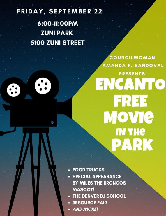 Background of a night sky with graphic of a film camera on a tripod projecting a green light. White text says, "FRIDAY, SEPTEMBER 22, 6:00-11:00 PM, ZUNI PARK, 5100 ZUNI STREET. COUNCILWOMAN AMANDA P. SANDOVAL PRESENTS:"ENCANTO" FREE Movie in the park. FOOD TRUCKS, SPECIAL APPEARANCE BY MILES THE BRONCOS MASCOT!, THE DENVER DJ SCHOOL RESOURCE FAIR AND MORE!"