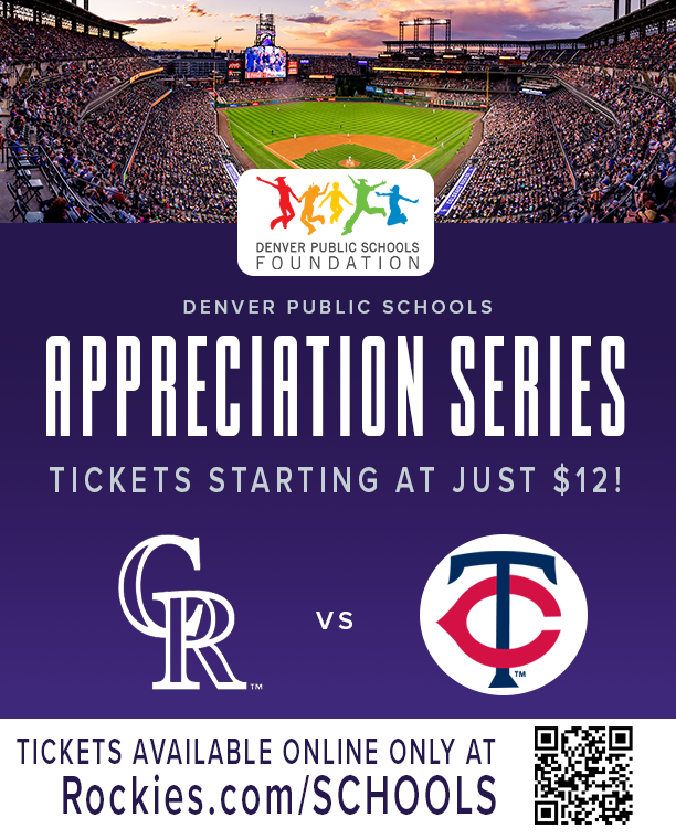 Flyer with purple background and photo of a big crowd and the baseball diamond at Coors Field. Next is the logo for DPS Foundation above white text that says, "Denver Public Schools Appreciation Series. Tickets starting at just $12!" Logos CR (for Colorado Rockies) vs. TC (for Minnesota Twins). Black text at bottom says, "Tickets available online only at Rockies.com/SCHOOLS." 