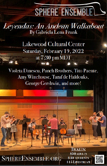 White text over an image of people on a stage playing musical instruments. Text says, "Sphere Ensemble. Leyendas: An Andean Walkabout. By Gabriela Lena Frank. Lakewood Cultural Center. Saturday, February 19, 2022 at 7:30 p.m. MDT. Violeta Dinescu, Punch Brothers, Tito Puente, Amy Winehouse, Taraf de Haidouks, George Gershwin, and more! SphereEnsemble.org. Tickets: $30 Adults, $10 Students, $15 Livestream.