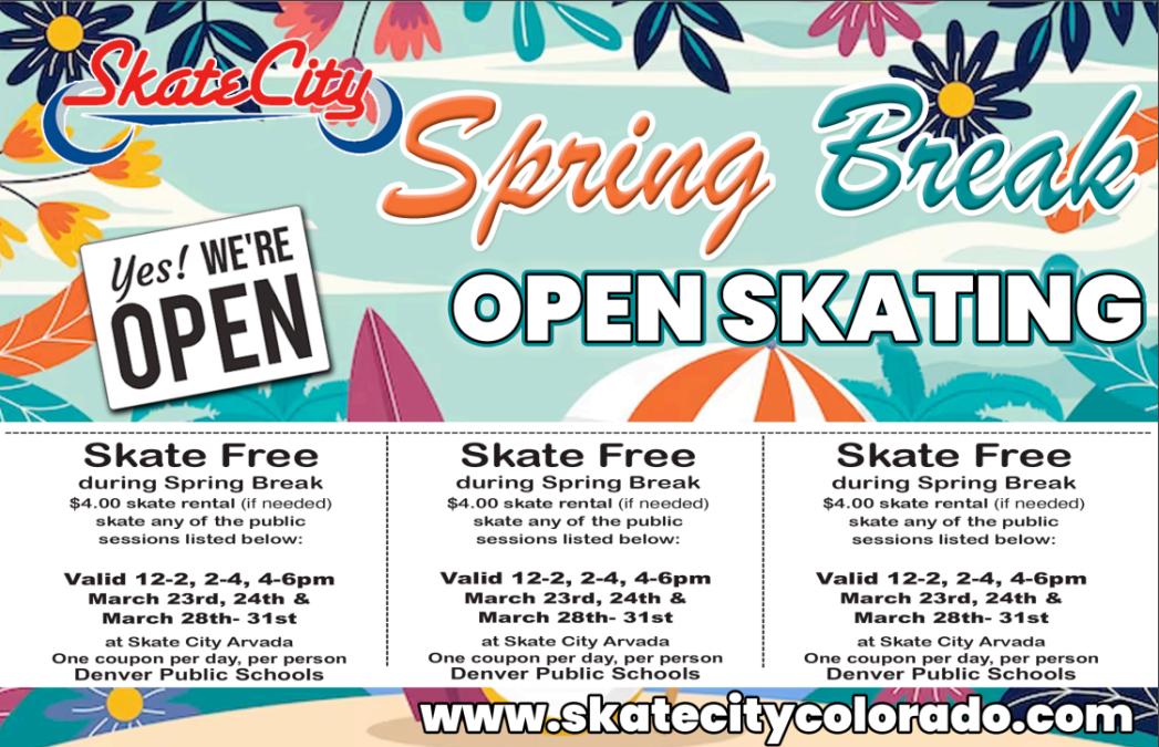 Skate City flyer with background of blue sky and white clouds bordered by blue, orange, and purple flowers. Red and blue Skate City logo in upper left corner. Orange text says, "Spring Break Open Skate." A white rectangular sign with black text says, "Yes! We;re open!" Below are three vouchers that say, "Skate free during spring break. $4.00 skate rental if needed.. Skate any of the public sessions listed below: Valid 12-2, 2-4, 4-6pm. March 23rd & 24th, and March 28th-31st at Skate City Arvada. One coupon per day, per person. Denver Public Schools. www.skatecitycolorado.com"