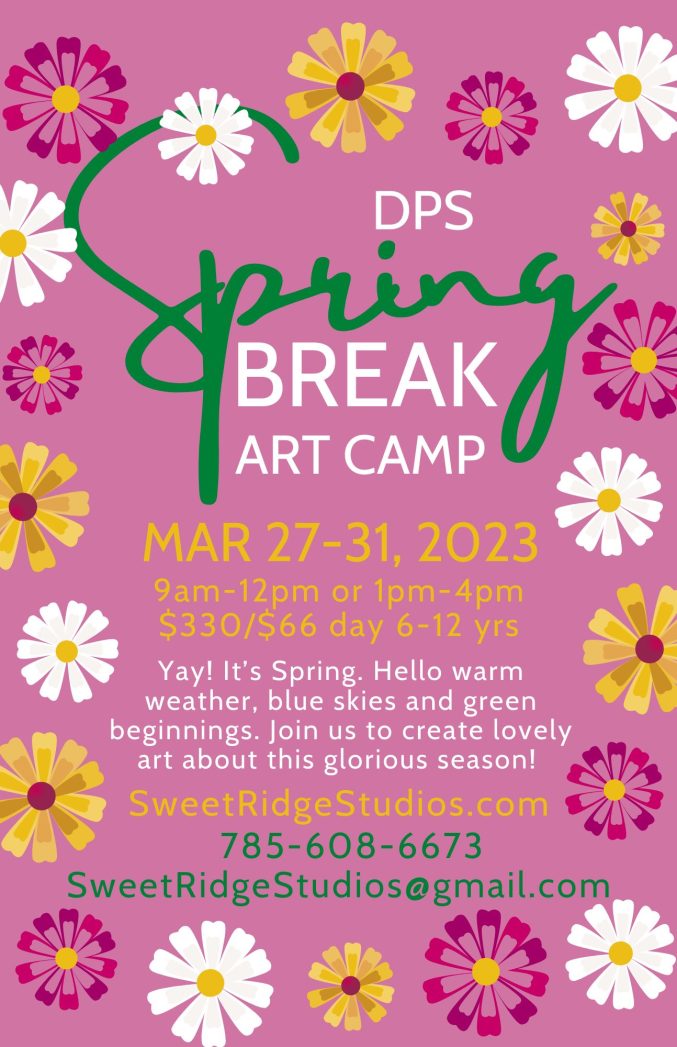 Flyer with pink background and a border of pink, white, and yellow flowers. White text says, "DPS Spring Break Art Camp. March 27-31, 2023. 9am-12pm or 1pm-4pm. $330/$66 day 6-12 yrs. Yay! It's spring! Hello warm weather, blue skies and green beginnings. Join us to create lovely art about this glorious season! SweetRidgeStudios.com. 785-608-6673 or SweetRidgeStudios@gmail.com."