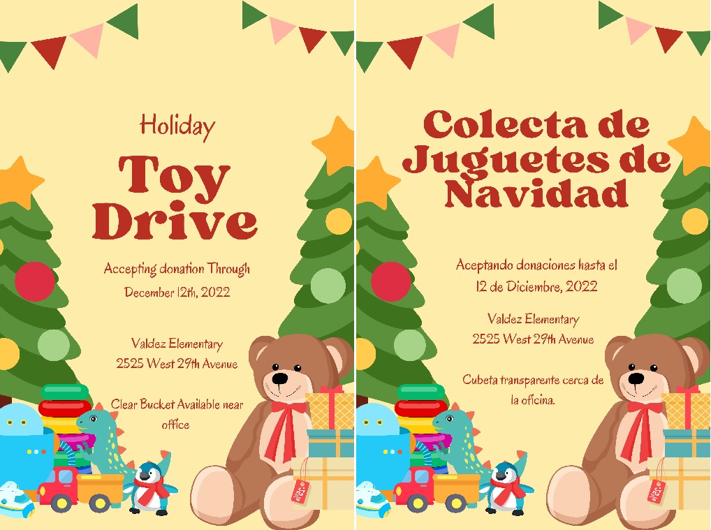 Left flyer: Flyer with yellow background and a Christmas tree with colorful bulbs on each side of the flyer. A teddy bear sits under the right-hand Christmas tree. Red text says, "Holiday Toy Drive. Accepting donations through December 12th, 2022. Valdez Elementary, 2525 W. 29th Ave. Clear bucket available near office. Right flyer: Volante con fondo amarillo y un árbol de Navidad con bombillas de colores a cada lado del volante. Un osito de peluche se sienta debajo del árbol de Navidad de la derecha. El texto en rojo dice: "Colecta de juguetes navideña. Se aceptan donaciones hasta el 12 de diciembre de 2022. Escuela Valdez, 2525 W. 29th Ave. Cubo transparente disponible cerca de la oficina.