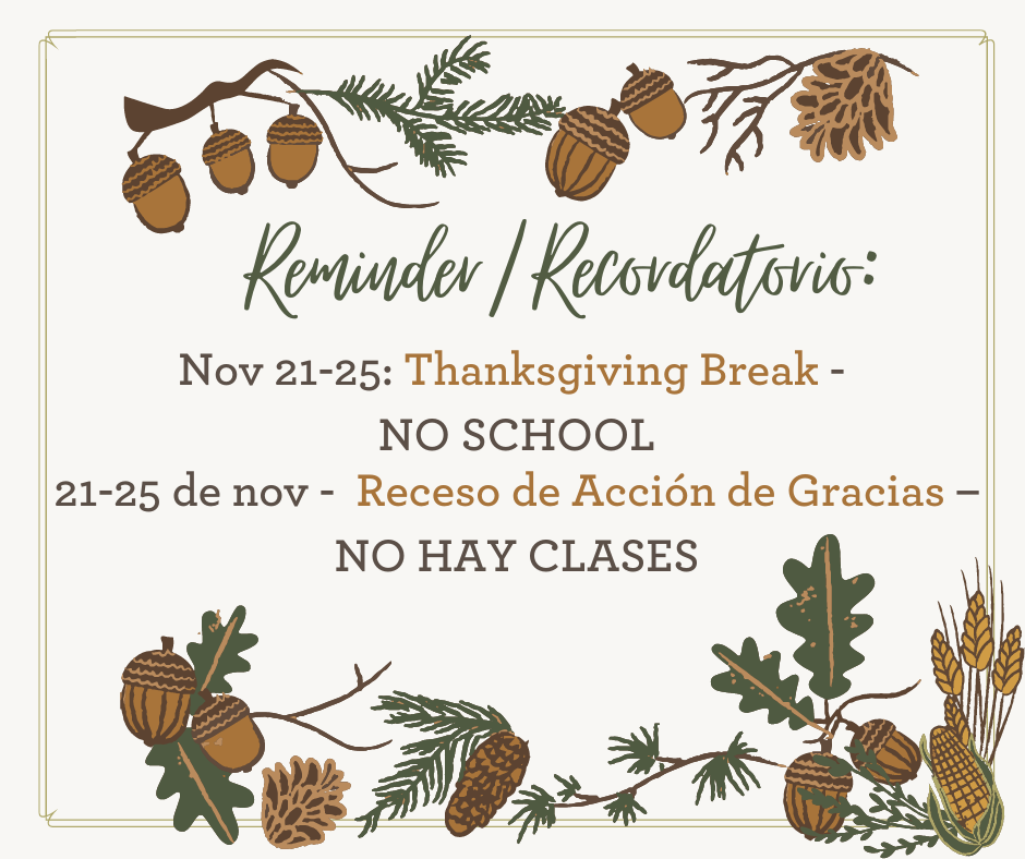 White background with top and bottom border of branches with leaves, acorns, and pine cones. Text says, "Reminder/Recordatorio: Nov 21-25: Thanksgiving Break - NO SCHOOL" and "21 de 25 nov: Receso de acción de gracias - NO HAY CLASES."