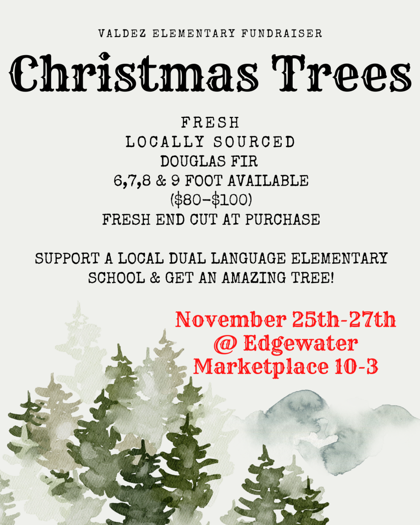 Flyer with white background and green pine trees bordering the bottom. Black text says, "Valdez Elementary Fundraiser: Christmas Trees. Fresh, locally sourced Douglas Fir. 6, 7, 8, and 9 foot available. ($80-100) Fresh end cut at purchase. Support a local dual-language elementary school and get an amazing tree! November 25th-27th at Edgewater Marketplace, 10-3.