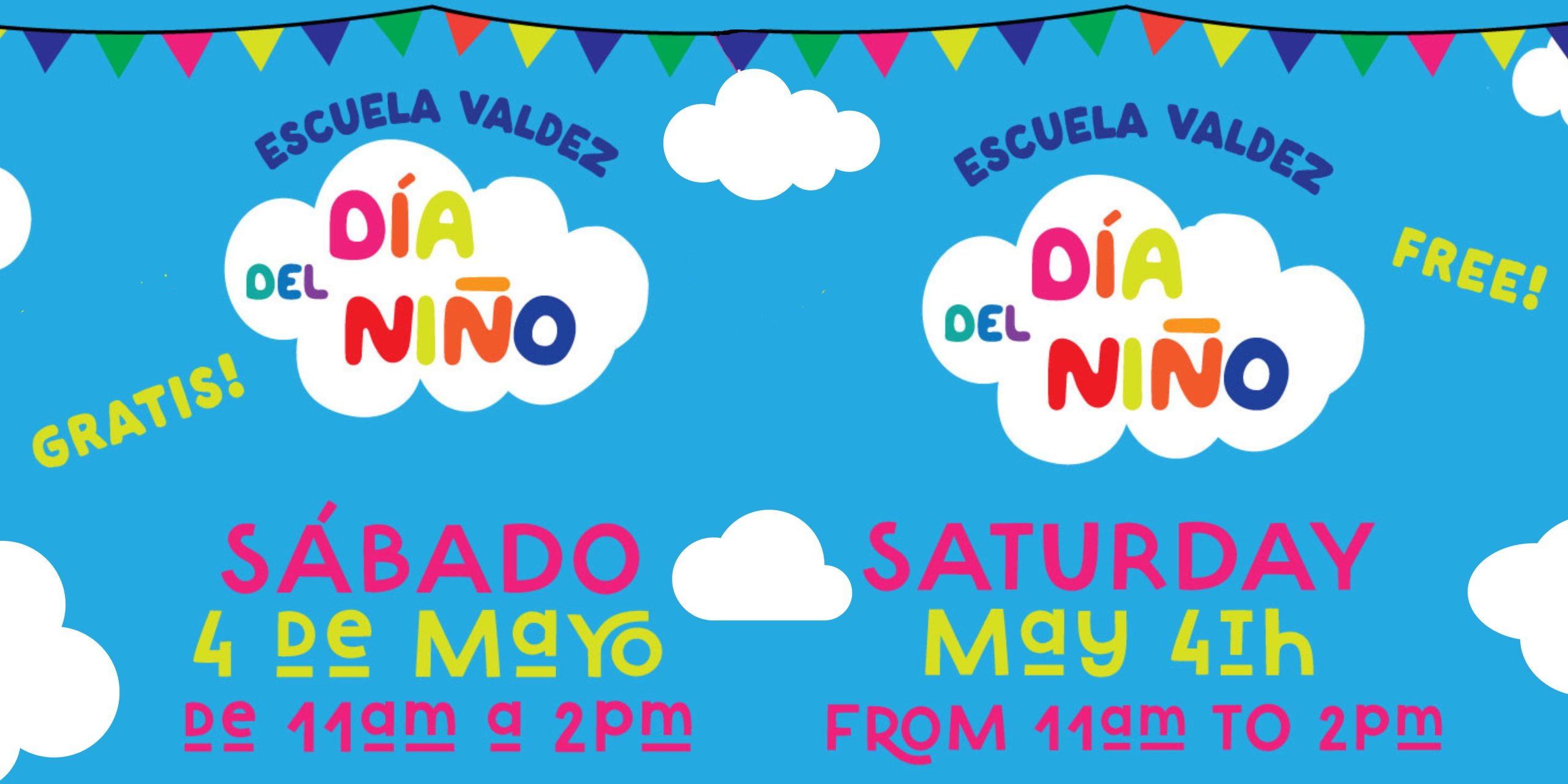 Blue sky background with 3 white clouds. Black text at top says, "Escuela Valdez Free! Free!" and multicolored text inside largest cloud says, "Día del Niño." Yellow and pink text in middle says, "Saturday, May 4 from 11am to 2pm." on right. On left, "Escuela Valdez ¡Gratis! ¡Gratis!" and multicolored text inside largest cloud says, "Día del Niño." Yellow and pink text in middle says, "Sábado 4 de mayo de 11 a.m. a 2 p.m."