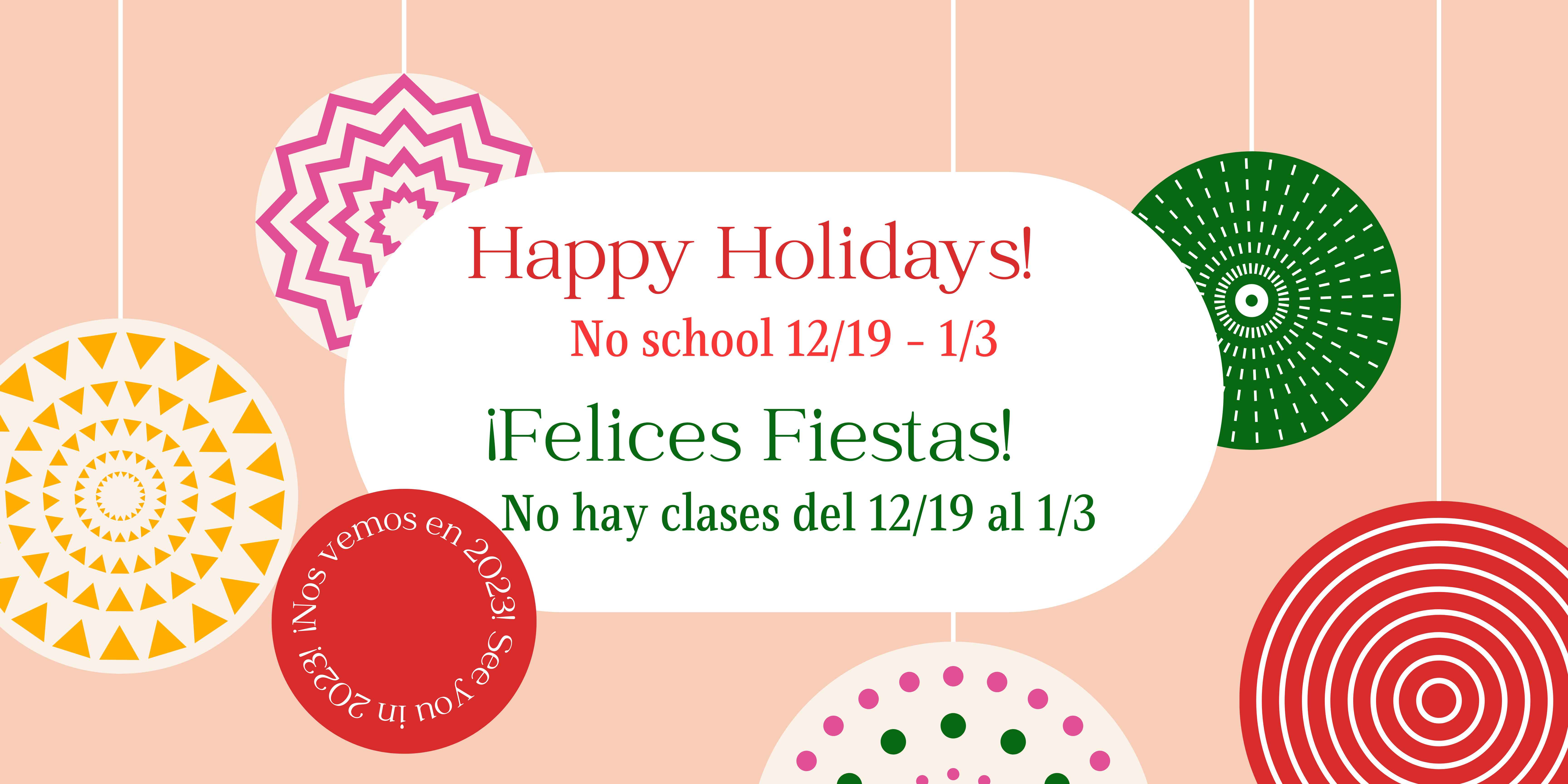 Light pink background with red and green ornaments hanging. Red text says, "Happy Holidays! No school 12/19-1/3." Text says in green, "¡Felices Fiestas! No hay clases del 12/19 al 1/3."
