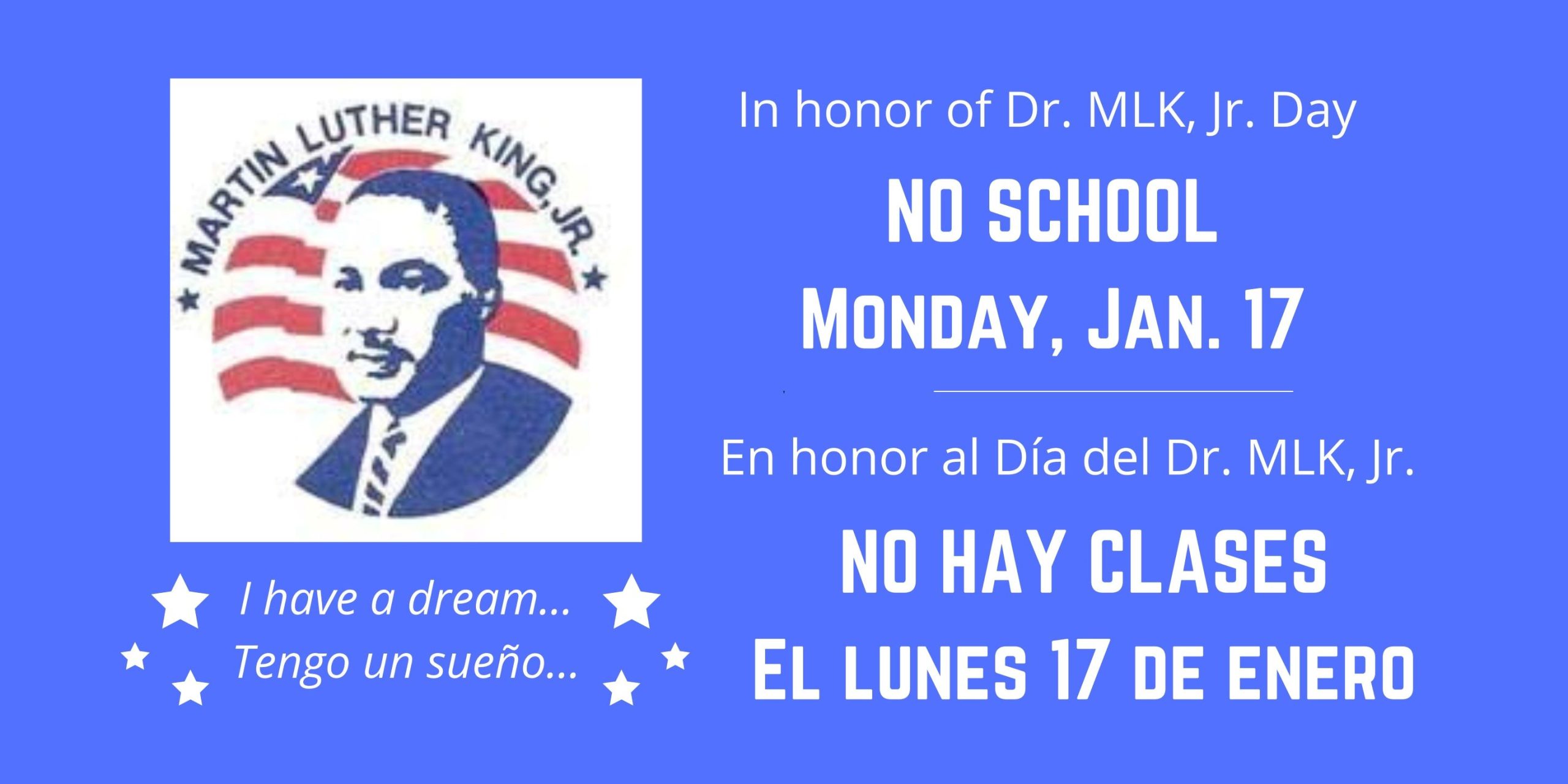 Blue banner with image of Martin Luther King, Jr. Below image are white stars and the text "I have a dream...." and "Tengo un sueño." Text on right says, "In honor of Dr. MLK, Jr: NO SCHOOL MONDAY, JAN. 17" and "En honor al día del Dr. MLK, Jr.: NO HAY CLASES EL LUNES 17 DE ENERO
