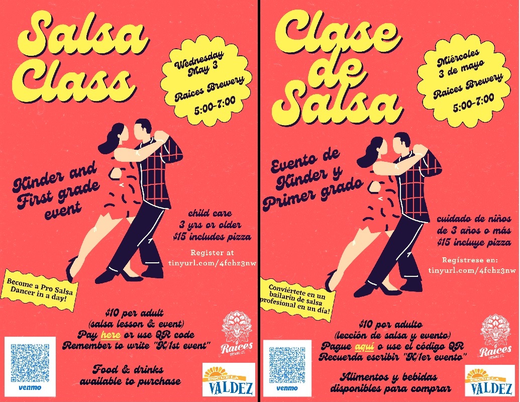 Two flyers for Salsa Night: Red background with graphic of a man and a woman dancing. Yellow text says "Salsa Class. Wednesday, May 5, Raices Brewery, 5:00-7:00. Become a pro salsa dancer in a day!" Black text says, "Kinder and First grade event. Child care 3 yrs or older, includes pizza. Register at: tinyurl.com/4fchz3nw. $10 per adult (salsa lesson & event). Pay here or use QR code. Remember to write "K/1st event" Food and drink available to purchase." QR code in lower left corner. Raices logo and Valdez logo in bottom right corner. And