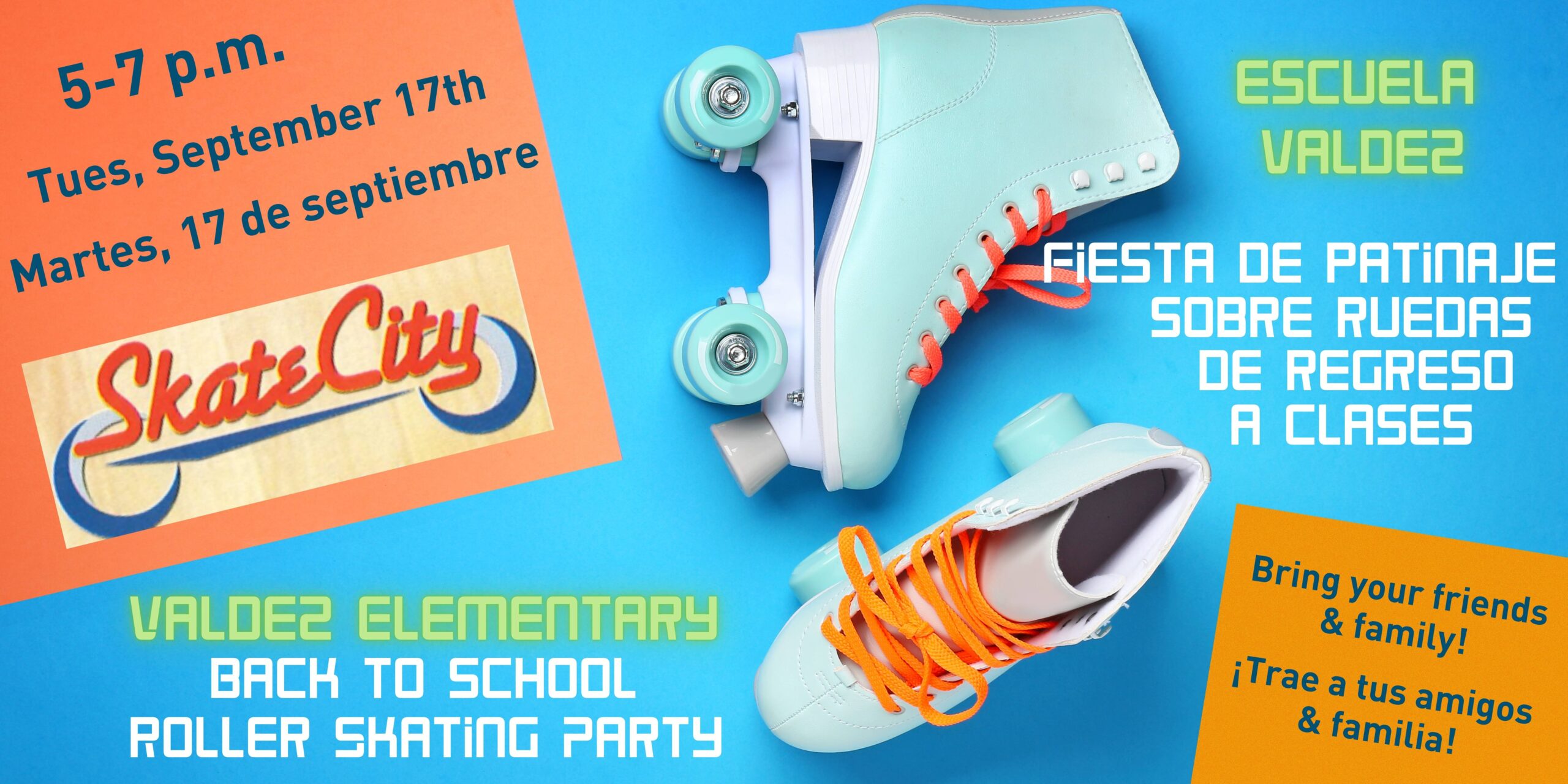 Blue background with a pair of light blue roller skates in the middle. Orange box in the upper left corner says in blue text, "5-7pm, Tuesday, September 17th, Martes, 17 de septiembre" with a logo for Skate City. Bottom right corner has an orange box with blue text that says, "Bring your family & friends!" and "¡Trae a tus amigos y familia!" Green text says, "Valdez Elementary and Escuela Valdez." White text says, "Back to School Skating Party" and "Fiesta de Patinaje Sobre Ruedas"