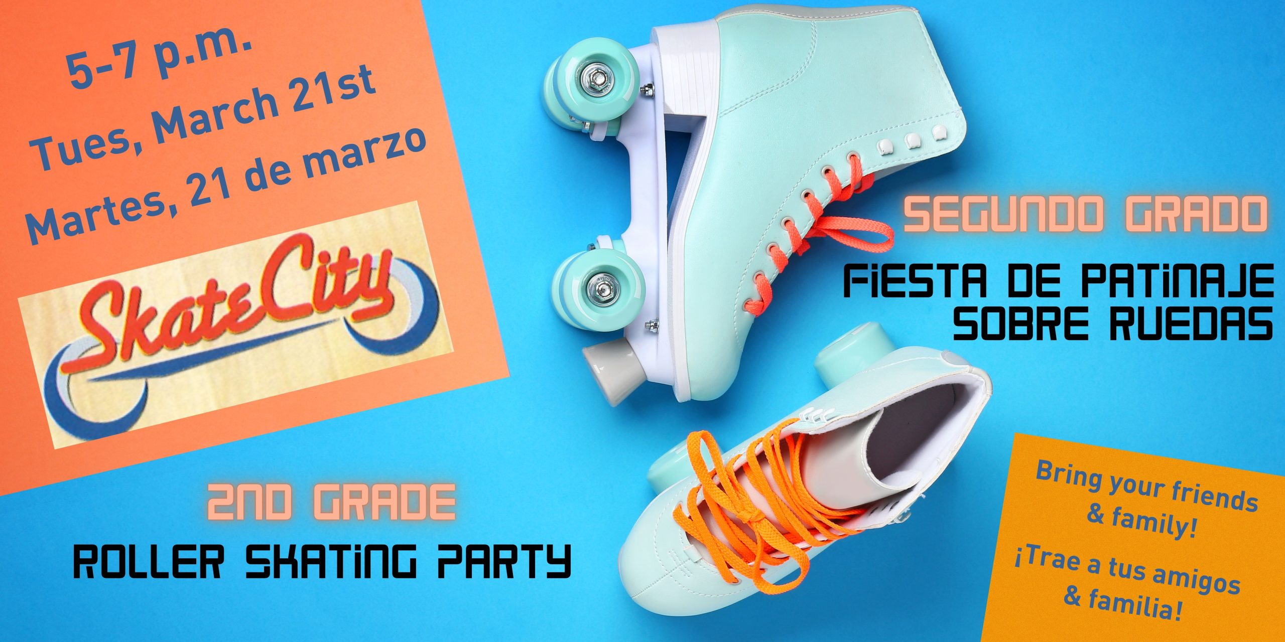 Blue background with a pair of light blue roller skates in the middle. Orange box in the upper left corner says in blue text, "5-7pm, Tuesday, March 21st, Martes, 21 de marzo" with a logo for Skate City. Bottom right corner has an orange box with blue text that says, "Bring your family & friends!" and "¡Trae a tus amigos y familia!" Orange text says, "2nd Grade and Segundo grado." Black text says, "Skating Party" and "Fiesta de Patinaje Sobre Ruedas"