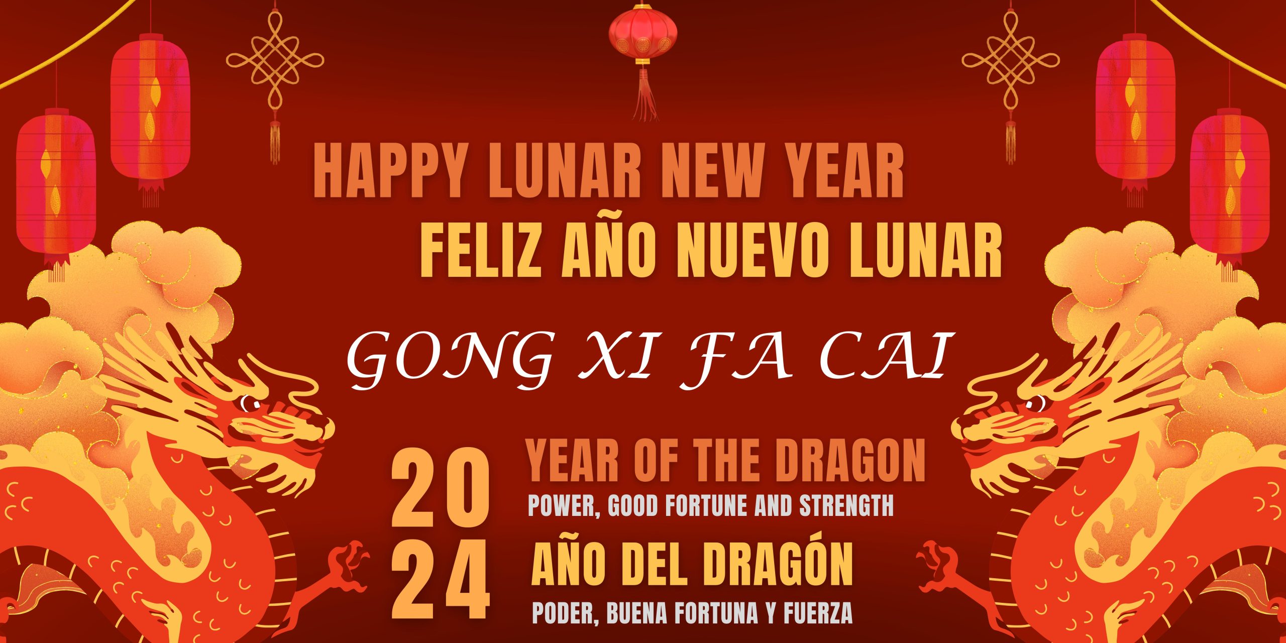 Dark red background with graphics of yellow dragons on right and left sides. Red Chinese lanterns hang from the top. Yellow text says, "Happy Lunar New Year. Feliz Año Nuevo Lunar. Gong Xi Fa Cai. 2024 Year of the Dragon, Power, Good Fortune and Strength. Año del Dragón, Poder, Buena Fortuna y Fuerzo."